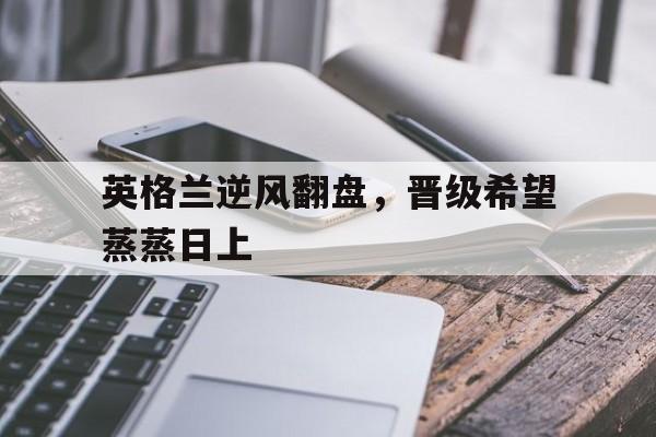 金沙娱乐城官网-关于英格兰逆风翻盘，晋级希望蒸蒸日上的信息